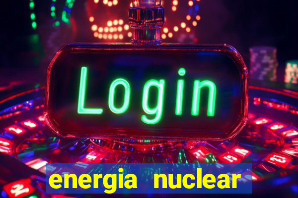 energia nuclear vantagens e desvantagens